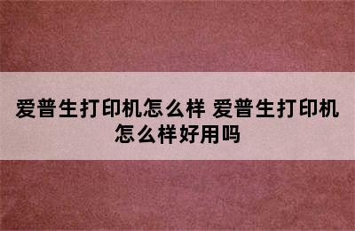 爱普生打印机怎么样 爱普生打印机怎么样好用吗